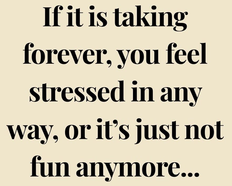 If it is taking forever, you feel stressed in any way, or it’s just not fun anymore…